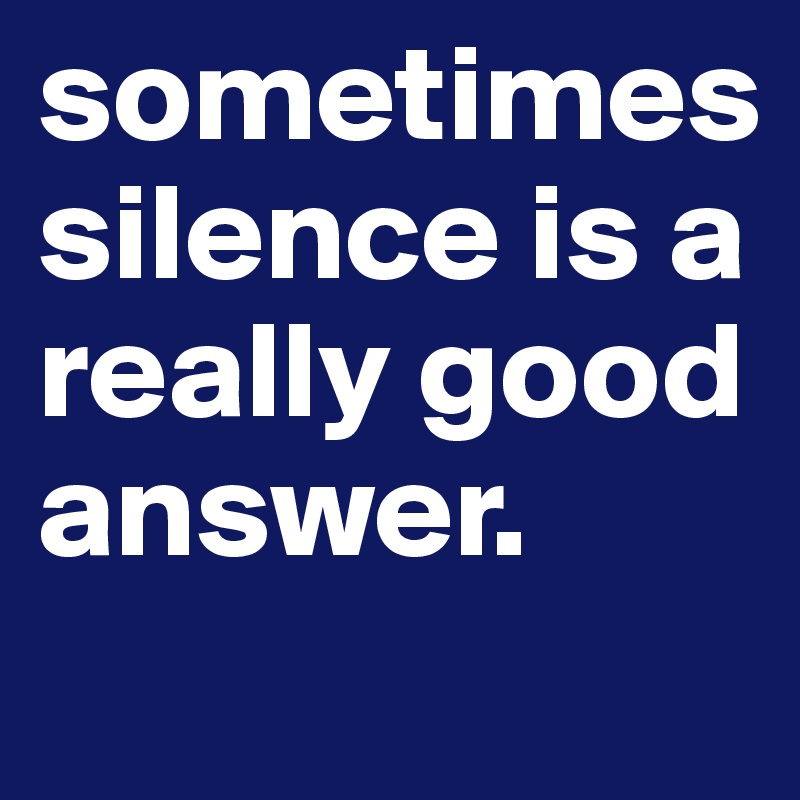 sometimes silence is a really good answer. 
