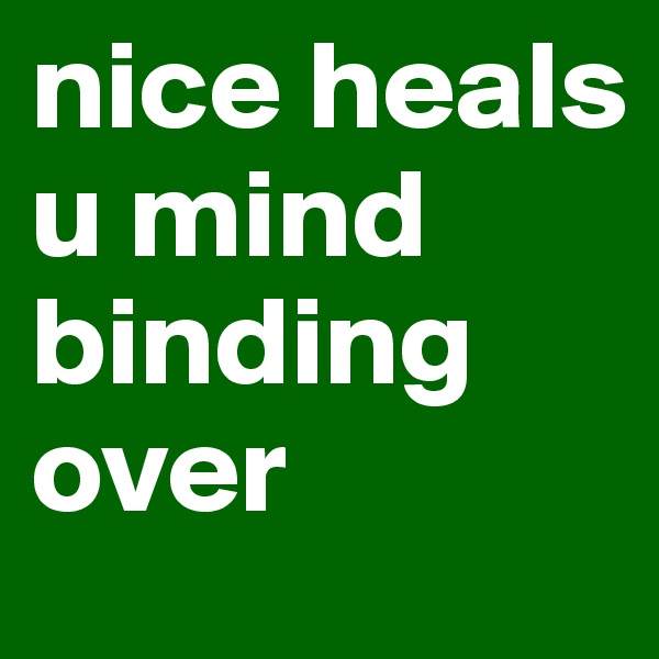 nice heals u mind binding over