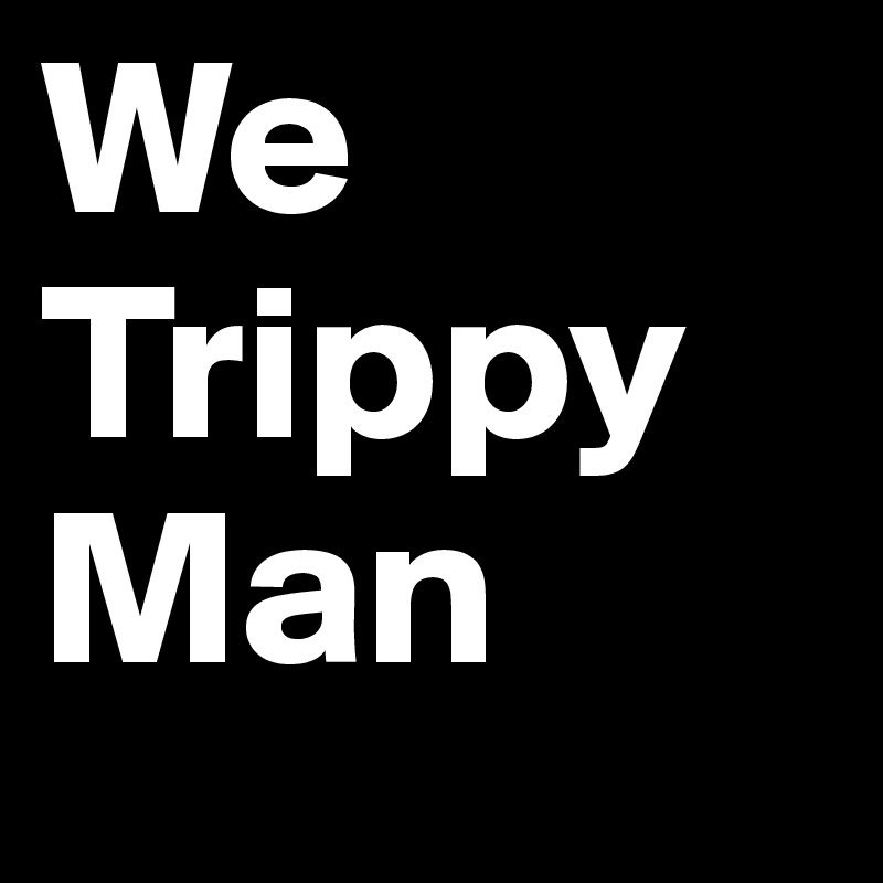 We
Trippy
Man