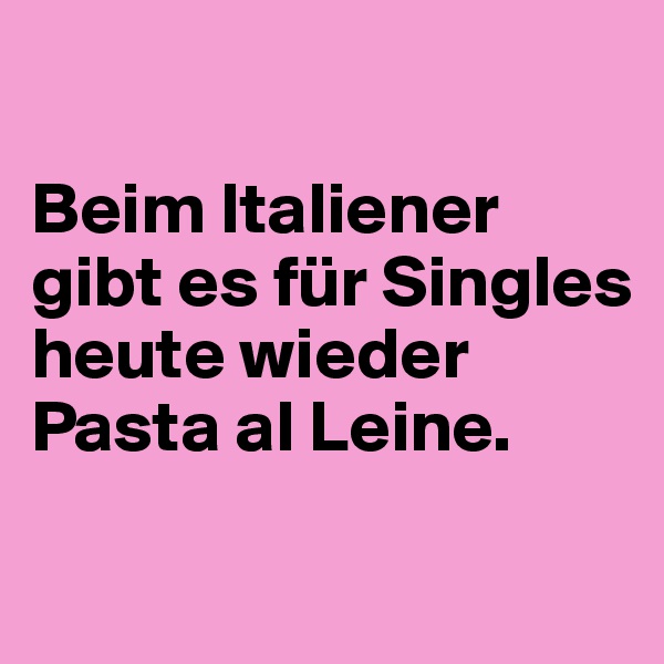 

Beim Italiener gibt es für Singles heute wieder Pasta al Leine.

