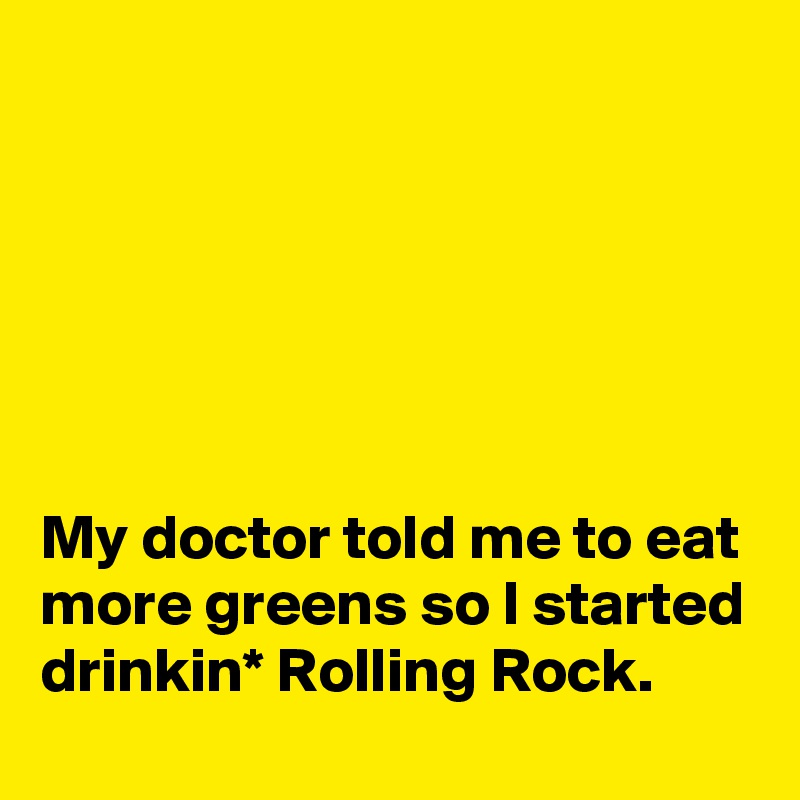 






My doctor told me to eat more greens so I started drinkin* Rolling Rock.