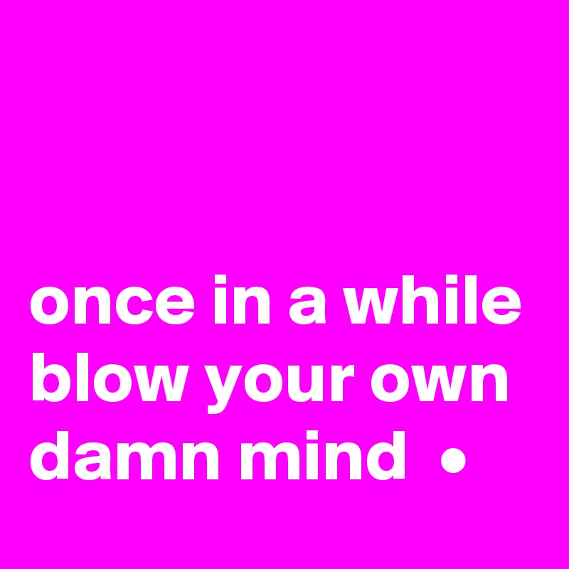 


once in a while blow your own damn mind  •