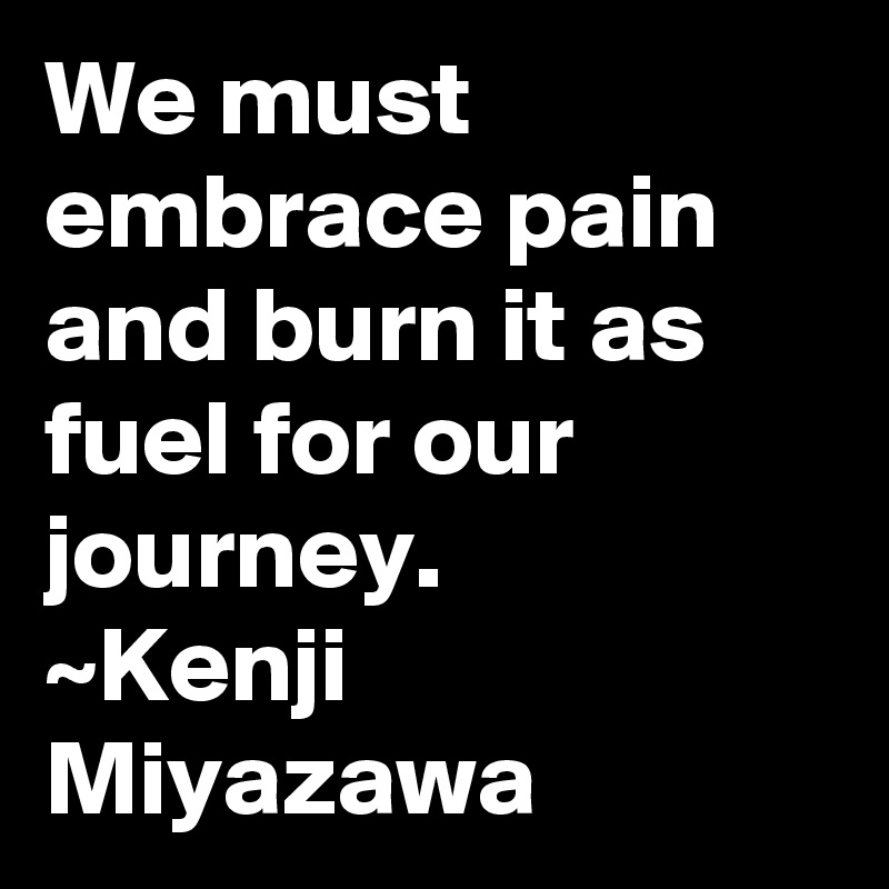 We must embrace pain and burn it as fuel for our journey. 
~Kenji Miyazawa