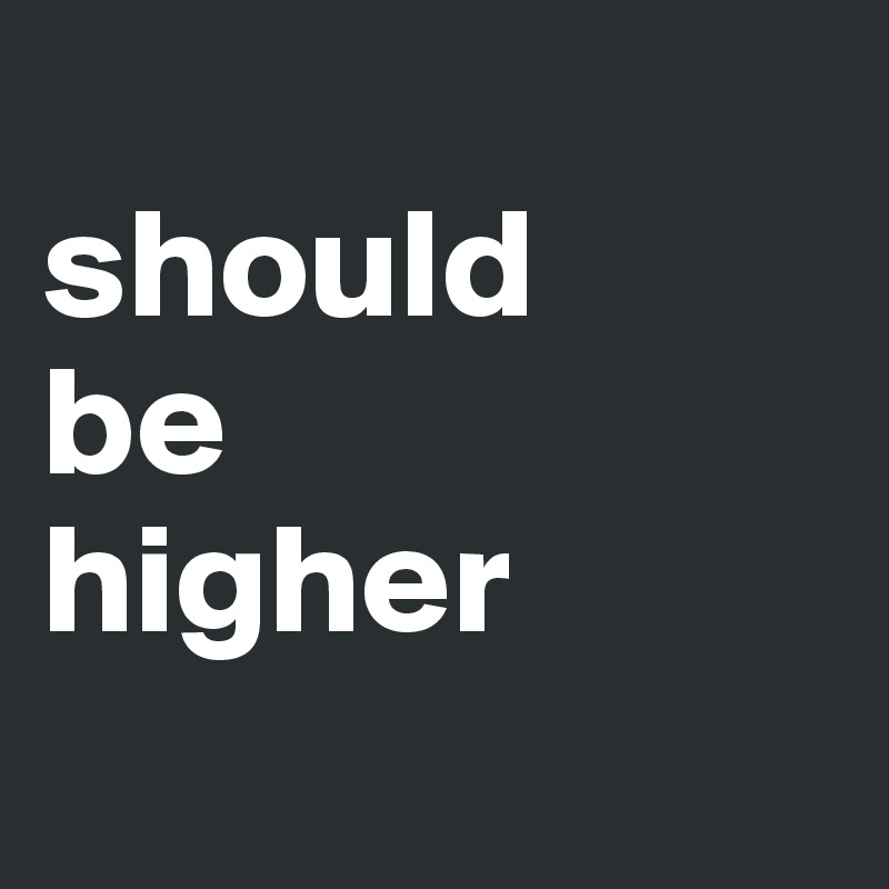 
should
be
higher
