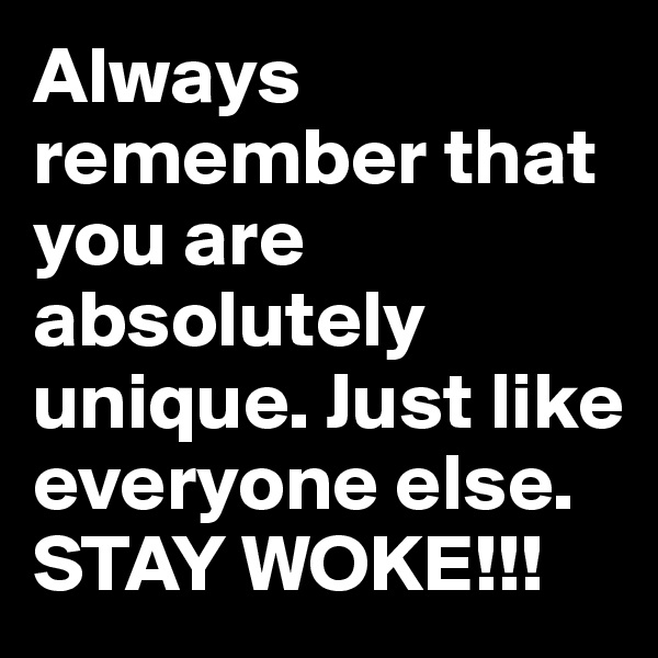 Always remember that you are absolutely unique. Just like everyone else. STAY WOKE!!! 
