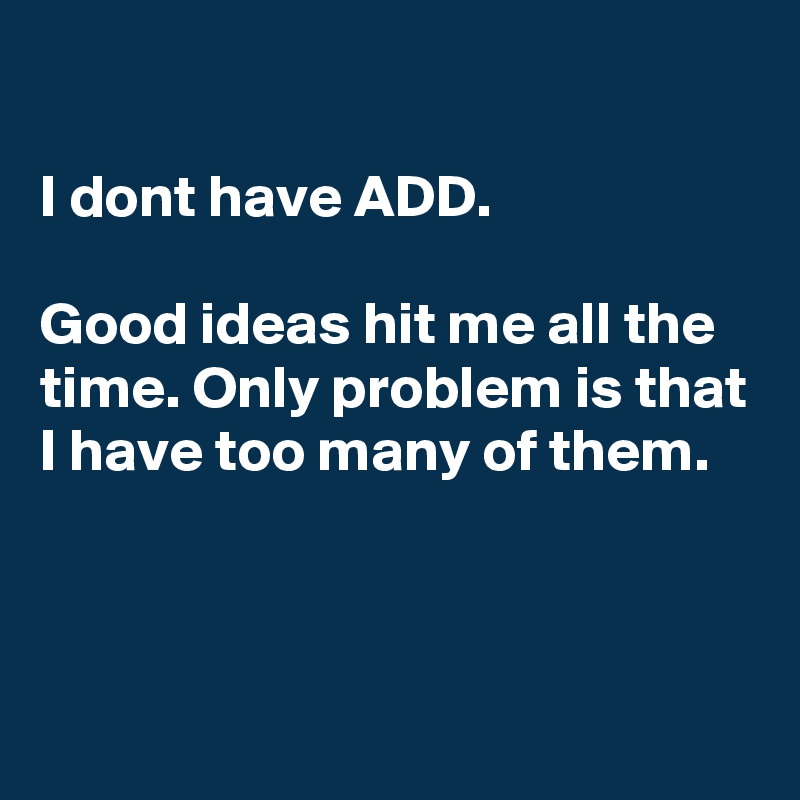 

I dont have ADD. 

Good ideas hit me all the time. Only problem is that I have too many of them.



