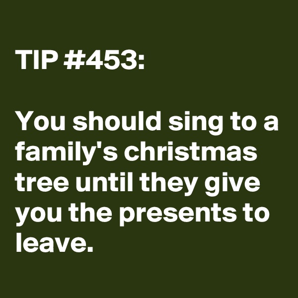 
TIP #453:

You should sing to a family's christmas tree until they give you the presents to leave.