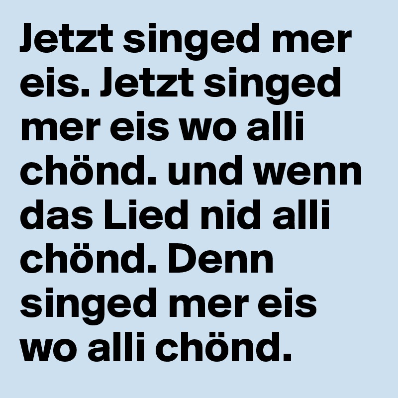 Jetzt singed mer eis. Jetzt singed mer eis wo alli chönd. und wenn das Lied nid alli chönd. Denn singed mer eis wo alli chönd.