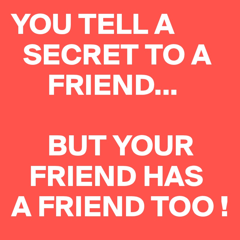 YOU TELL A
  SECRET TO A
      FRIEND...

      BUT YOUR
   FRIEND HAS A FRIEND TOO !