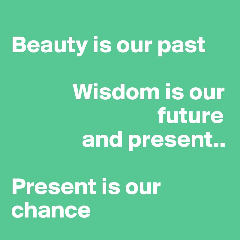 
Beauty is our past

             Wisdom is our      
                               future 
               and present..

Present is our chance