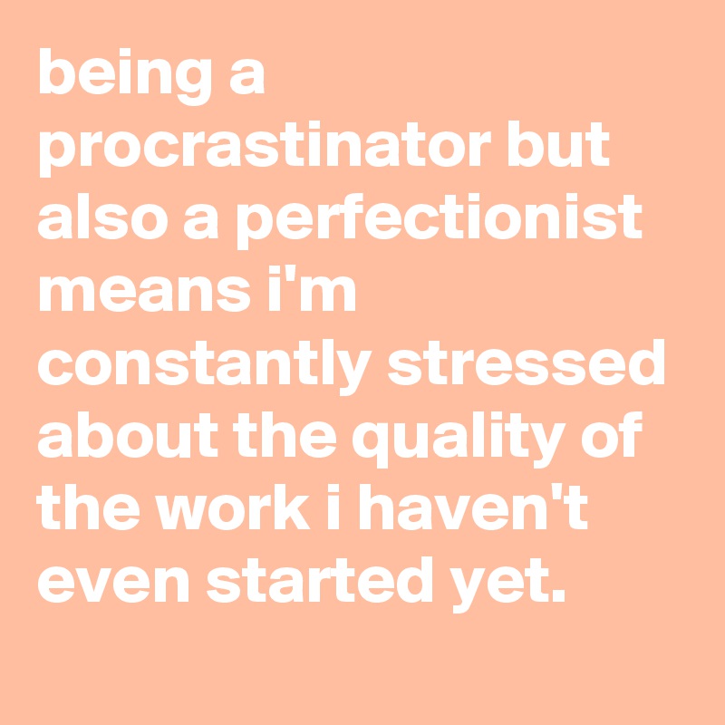 being a procrastinator but also a perfectionist means i'm constantly stressed about the quality of the work i haven't even started yet.