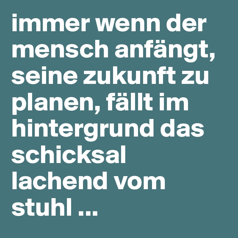 immer wenn der mensch anfängt, seine zukunft zu planen, fällt im hintergrund das schicksal lachend vom stuhl ...