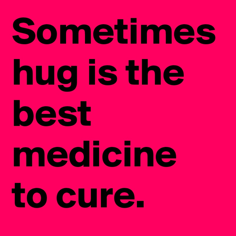 Sometimes hug is the best medicine to cure.