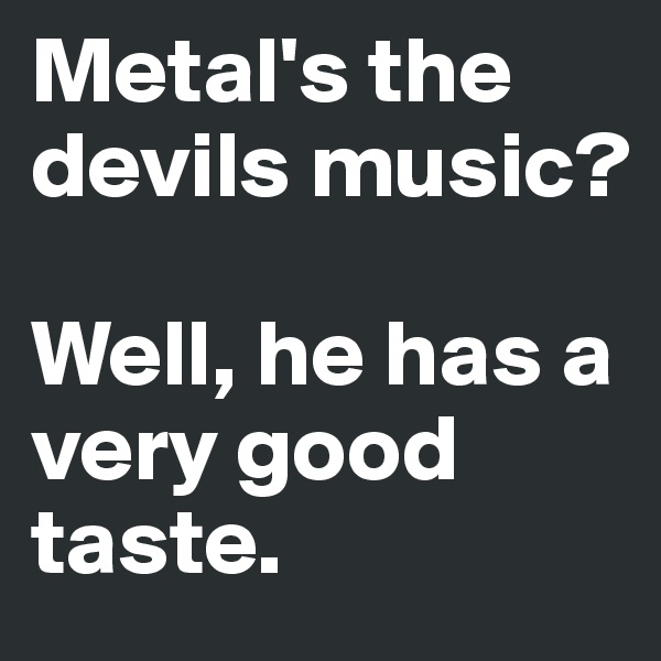 Metal's the devils music?

Well, he has a very good taste.