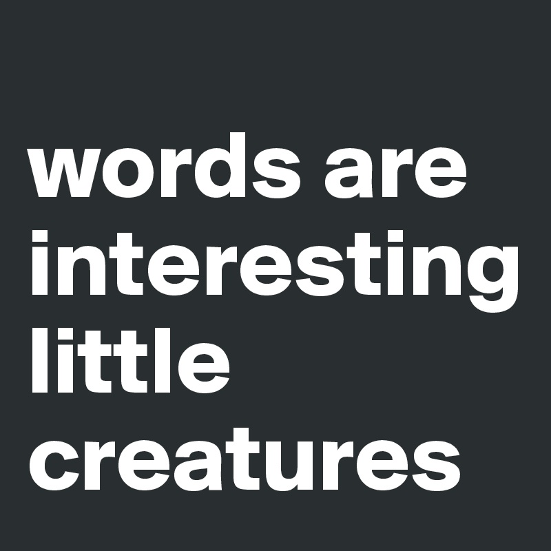 
words are interesting little creatures