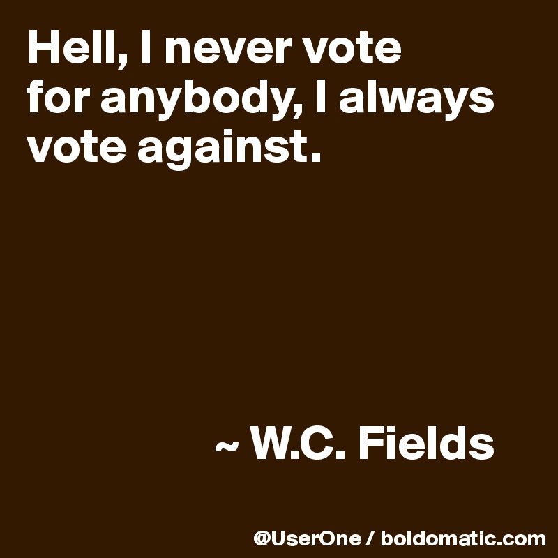 Hell, I never vote
for anybody, I always vote against.





                   ~ W.C. Fields
