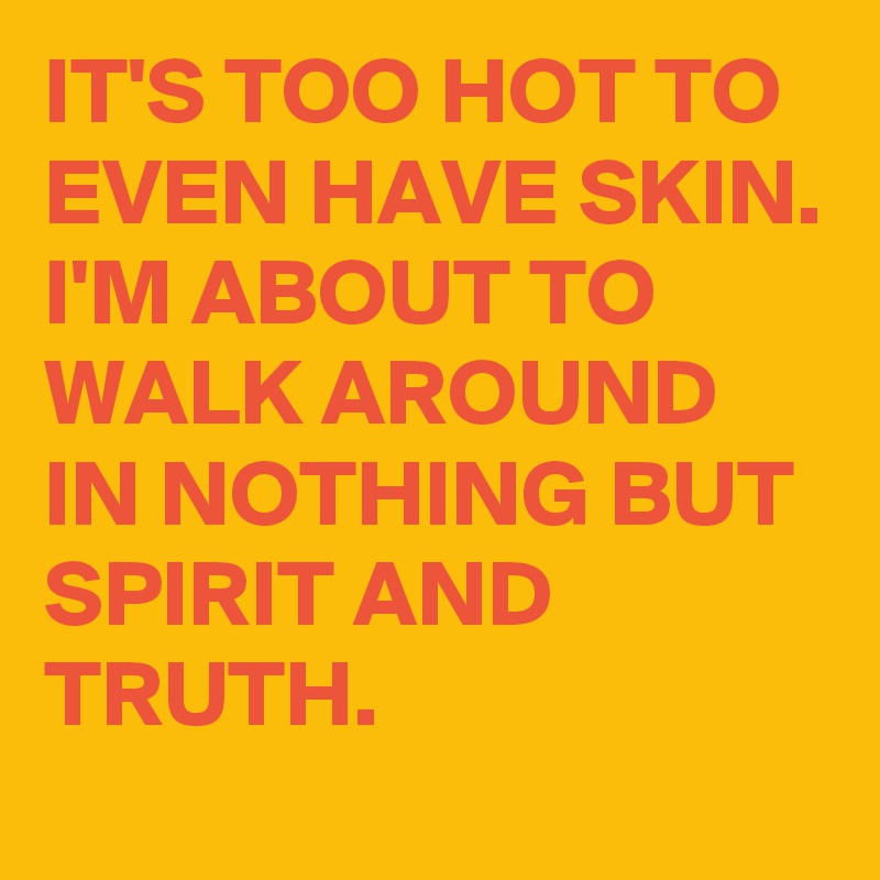 IT'S TOO HOT TO EVEN HAVE SKIN. I'M ABOUT TO WALK AROUND IN NOTHING BUT SPIRIT AND TRUTH.