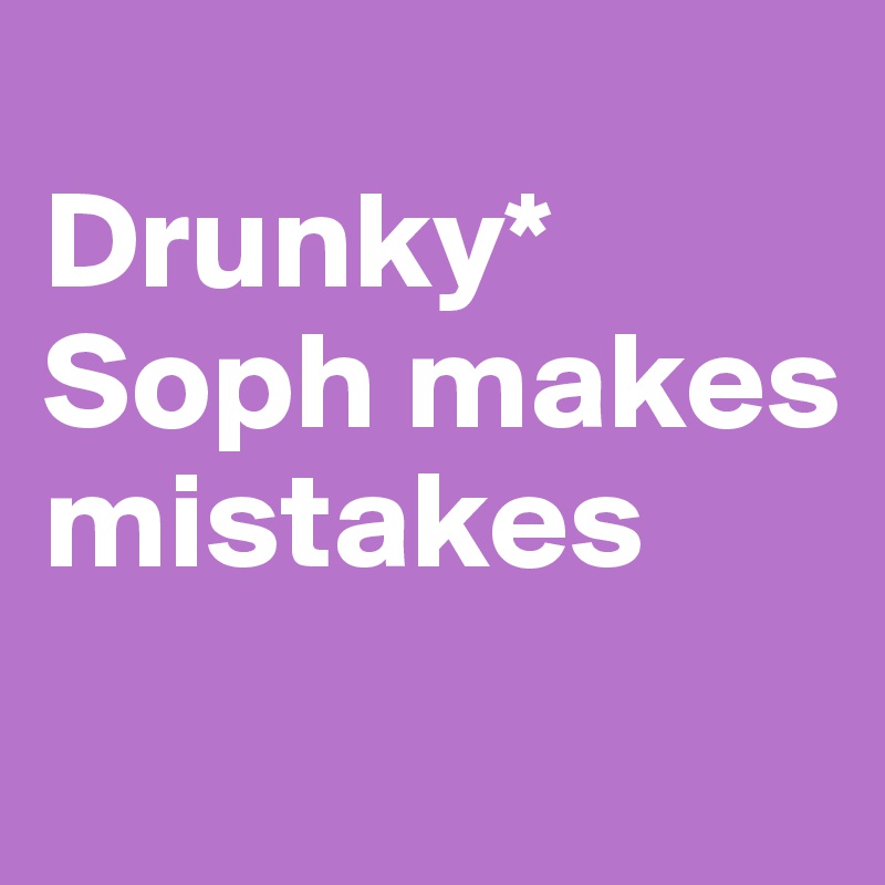 
Drunky*
Soph makes mistakes
