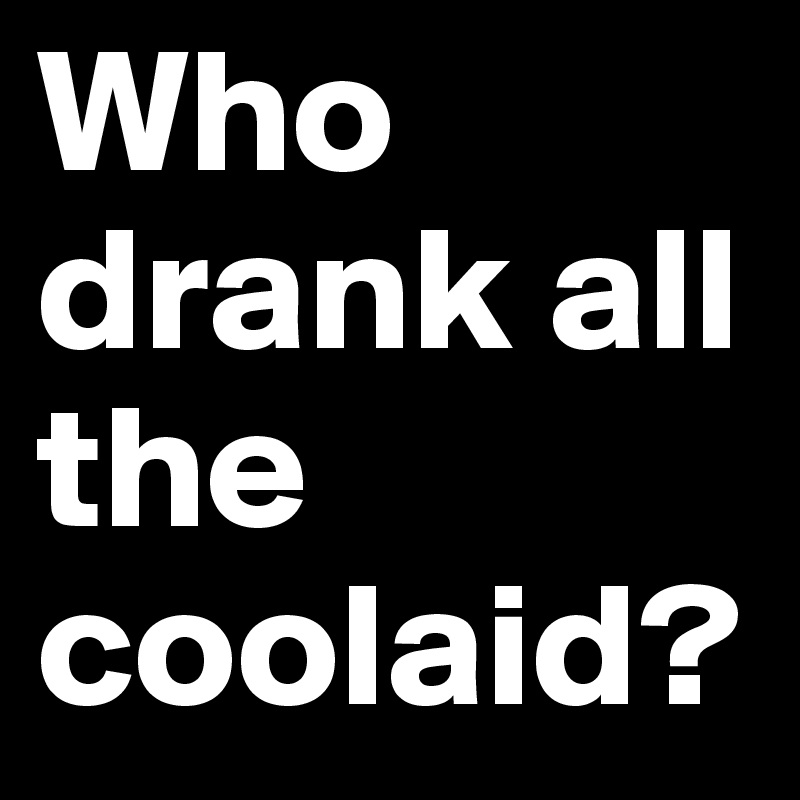 Who drank all the coolaid?
