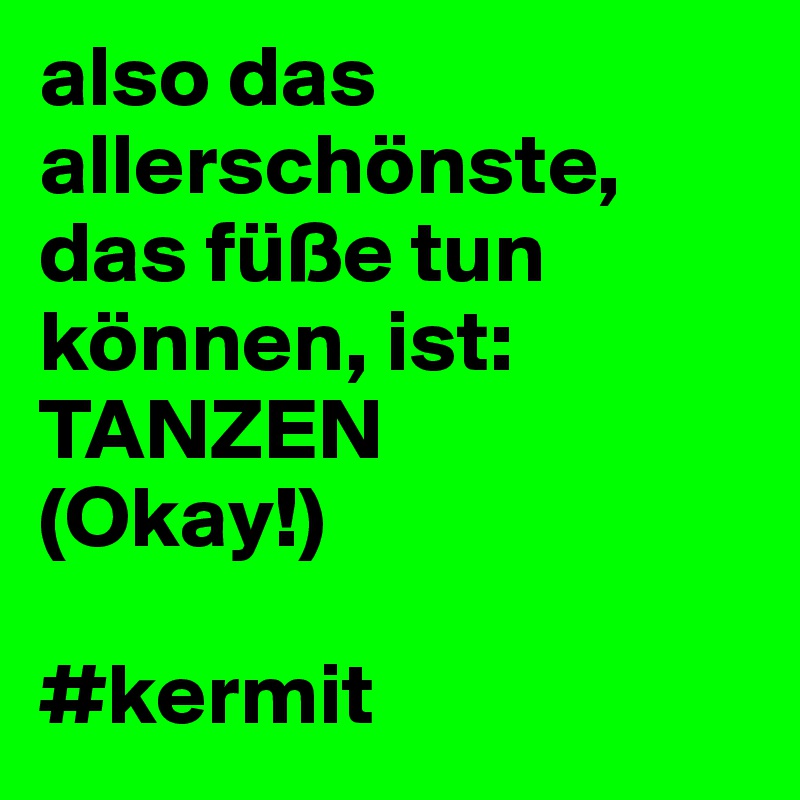 also das allerschönste, das füße tun können, ist:
TANZEN
(Okay!)

#kermit