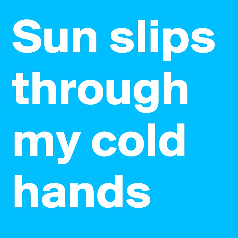 Sun slips through my cold hands