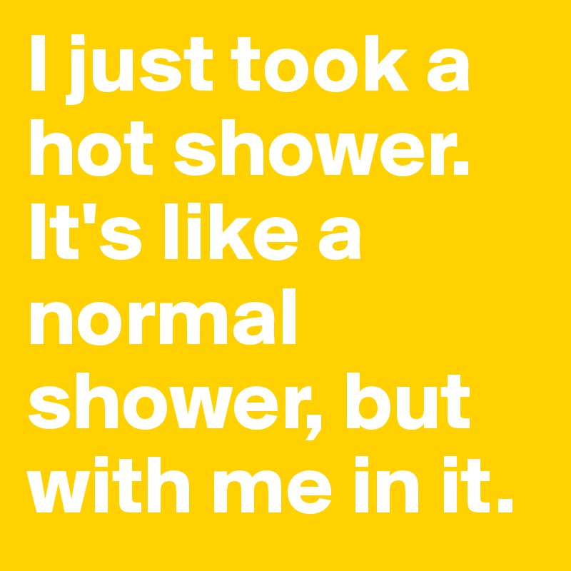 I just took a hot shower. It's like a normal shower, but with me in it. 