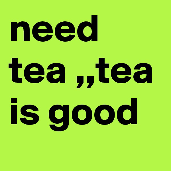 need tea ,,tea is good 