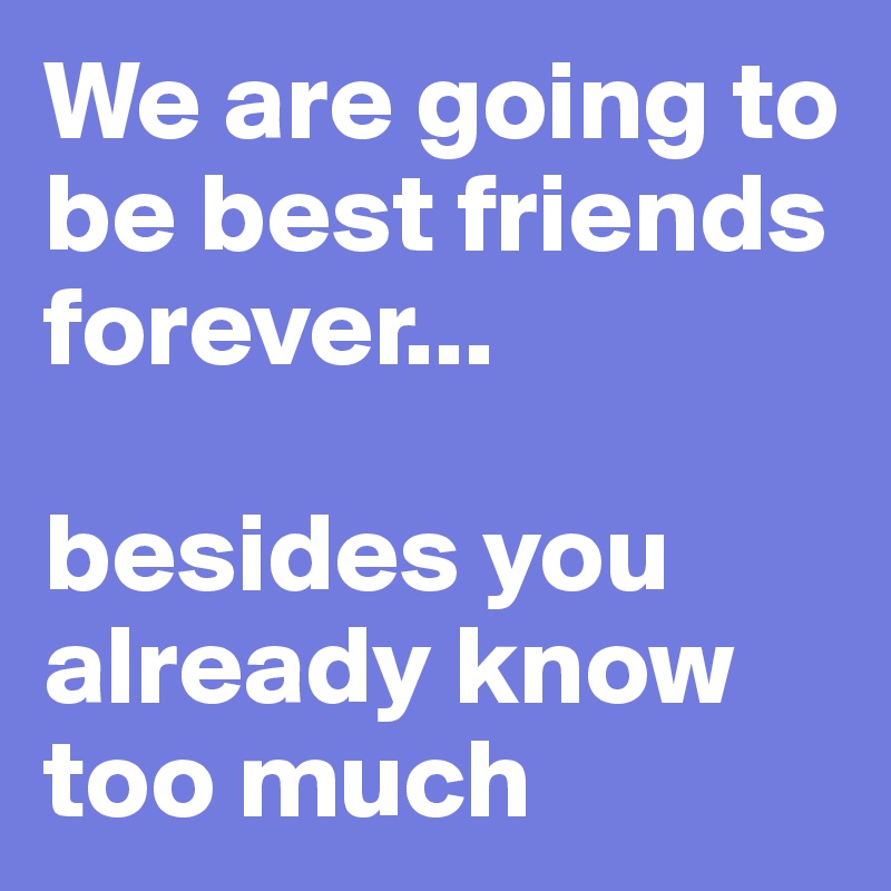 We are going to be best friends forever... 

besides you already know too much