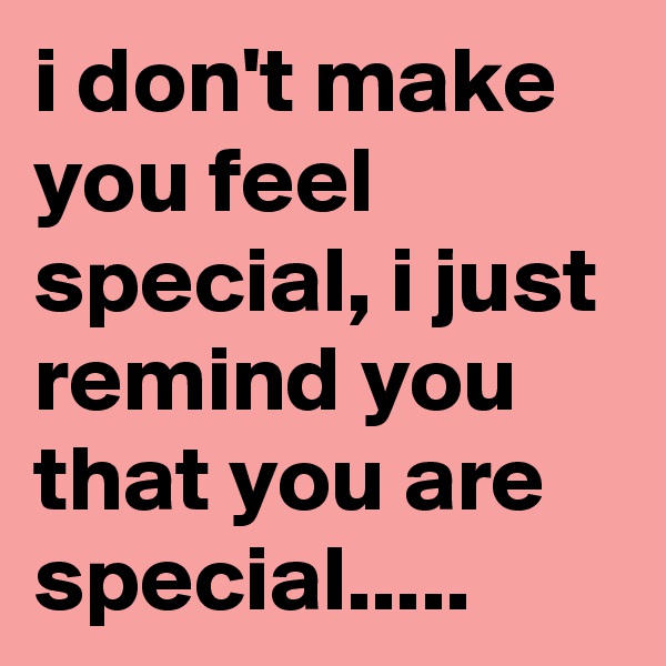 i don't make you feel special, i just remind you that you are special..... 