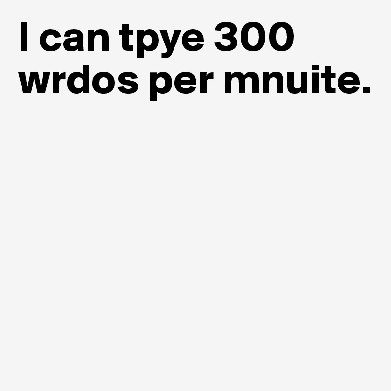 I can tpye 300 wrdos per mnuite.






