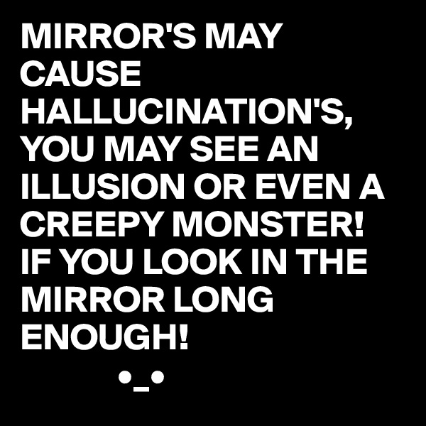 MIRROR'S MAY CAUSE HALLUCINATION'S, YOU MAY SEE AN ILLUSION OR EVEN A CREEPY MONSTER!  IF YOU LOOK IN THE MIRROR LONG ENOUGH! 
             •_•