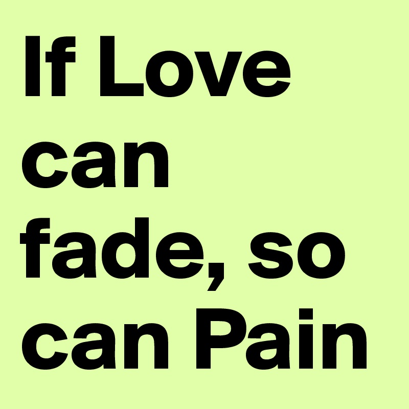 If Love can fade, so can Pain