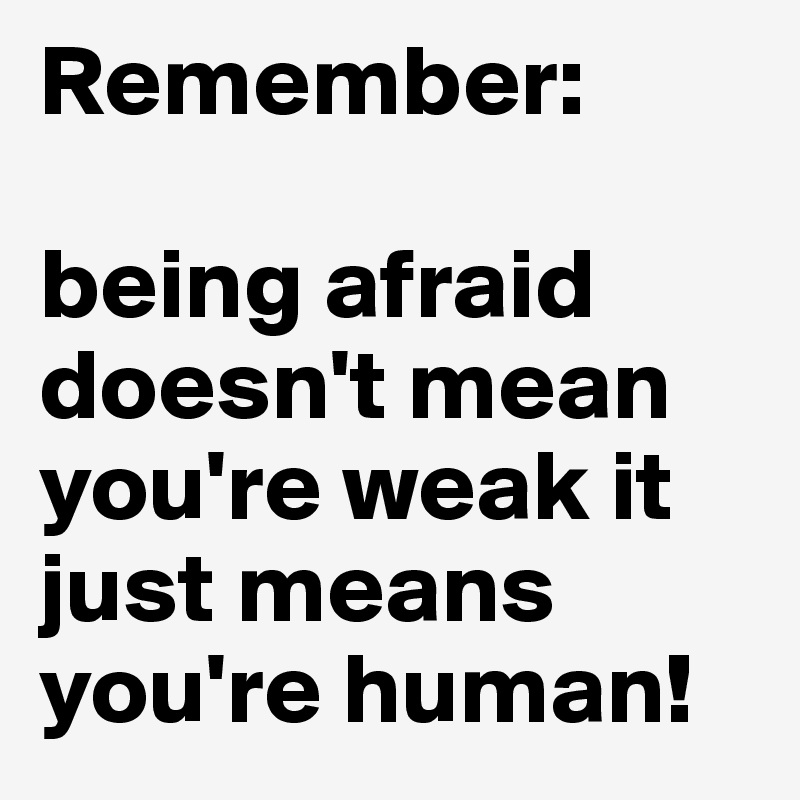 remember-being-afraid-doesn-t-mean-you-re-weak-it-just-means-you-re