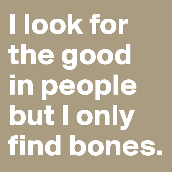 I look for the good in people but I only find bones.