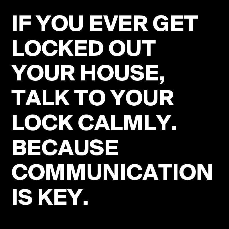 IF YOU EVER GET LOCKED OUT YOUR HOUSE, TALK TO YOUR LOCK CALMLY. 
BECAUSE COMMUNICATION IS KEY.