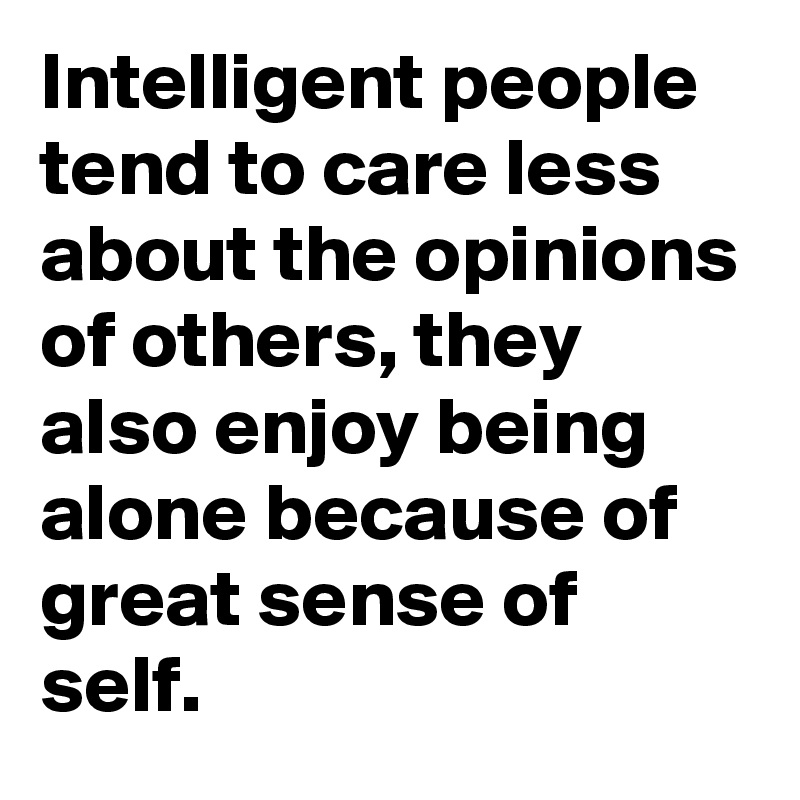 Intelligent people tend to care less about the opinions of others, they also enjoy being alone because of great sense of self.