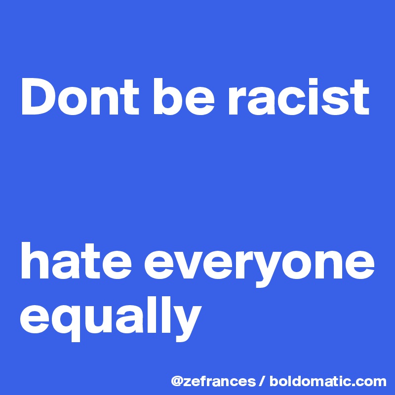 
Dont be racist


hate everyone equally