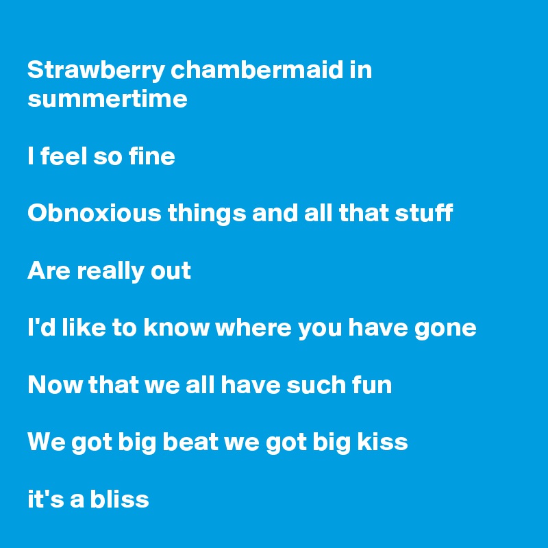 
Strawberry chambermaid in summertime

I feel so fine

Obnoxious things and all that stuff

Are really out

I'd like to know where you have gone

Now that we all have such fun

We got big beat we got big kiss

it's a bliss