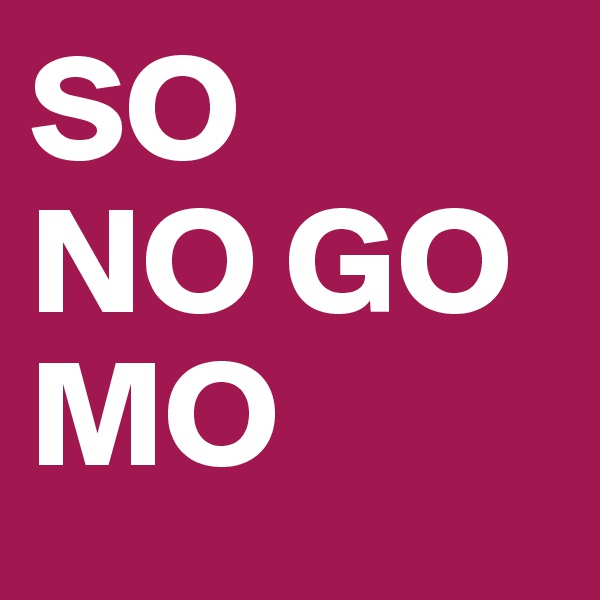 SO
NO GO
MO