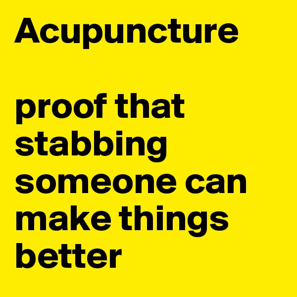Acupuncture

proof that stabbing someone can make things better