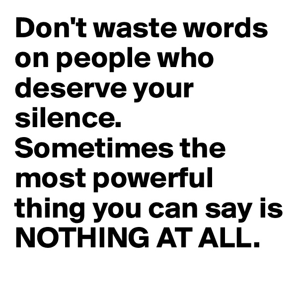 Don't waste words on people who deserve your silence. Sometimes the most powerful thing you can say is NOTHING AT ALL.