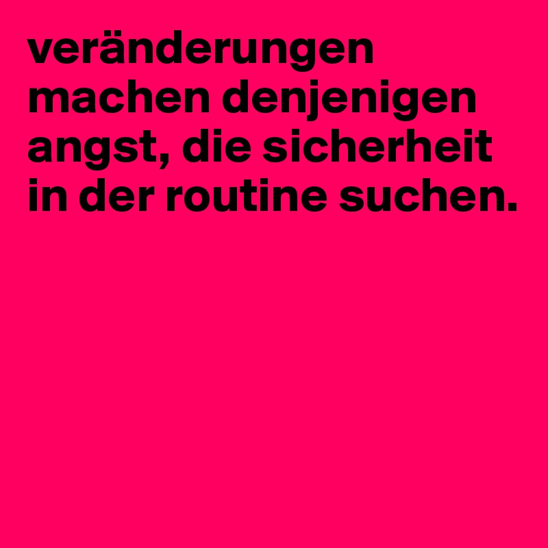 veränderungen machen denjenigen angst, die sicherheit in der routine suchen.




