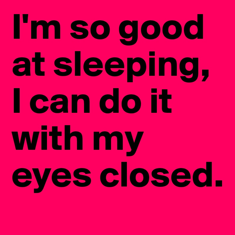 I'm so good at sleeping, I can do it with my eyes closed.