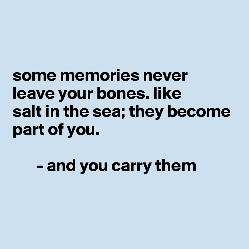 


some memories never
leave your bones. like
salt in the sea; they become
part of you.

       - and you carry them



