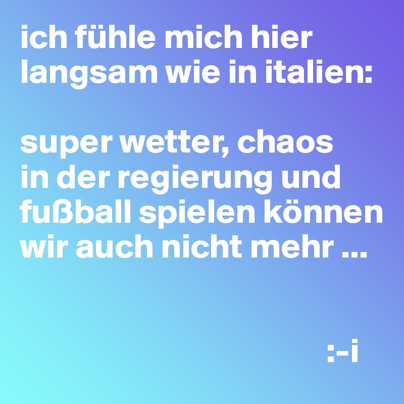 ich fühle mich hier langsam wie in italien:

super wetter, chaos
in der regierung und fußball spielen können wir auch nicht mehr ...


                                            :-i