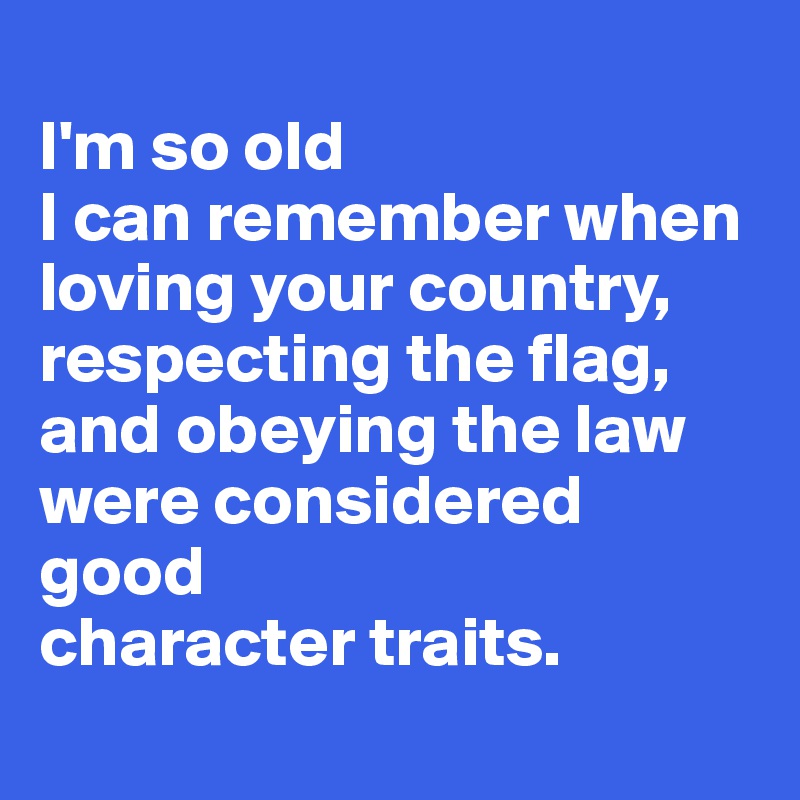 
I'm so old
I can remember when 
loving your country, 
respecting the flag, 
and obeying the law 
were considered good 
character traits.
