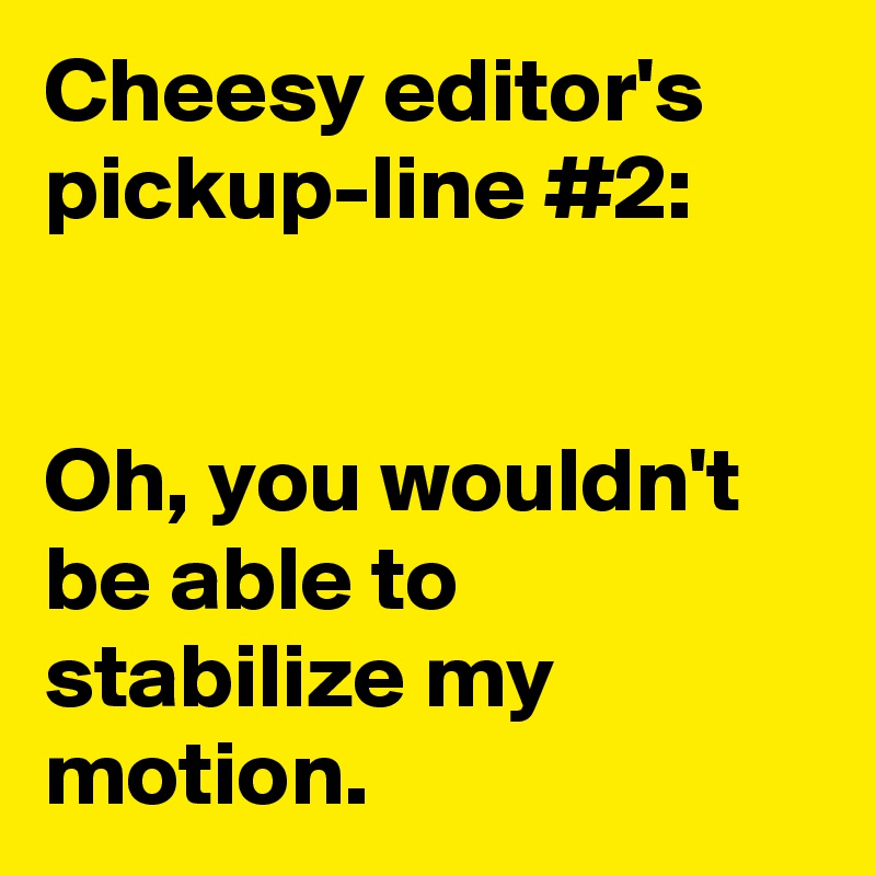 Cheesy editor's pickup-line #2:


Oh, you wouldn't be able to stabilize my motion.