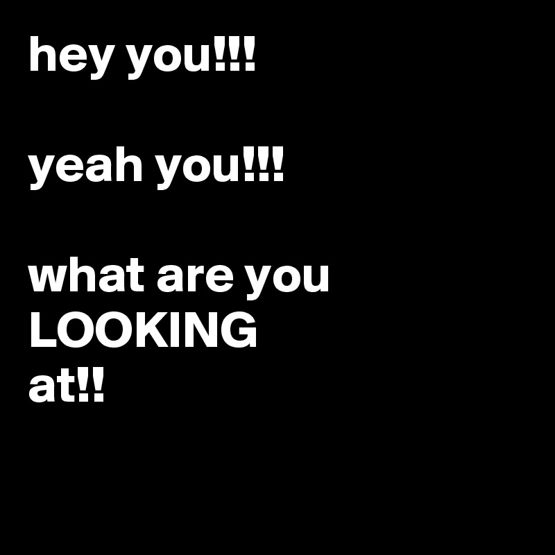 Hey You Yeah You What Are You Looking At Post By Only1me66 On Boldomatic