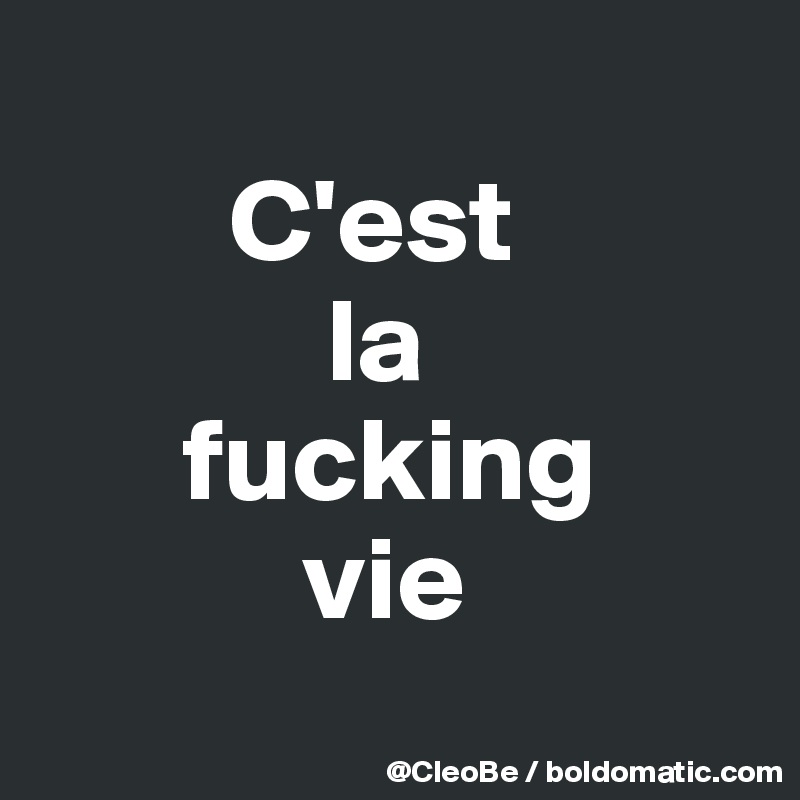 
        C'est 
            la 
      fucking 
           vie
