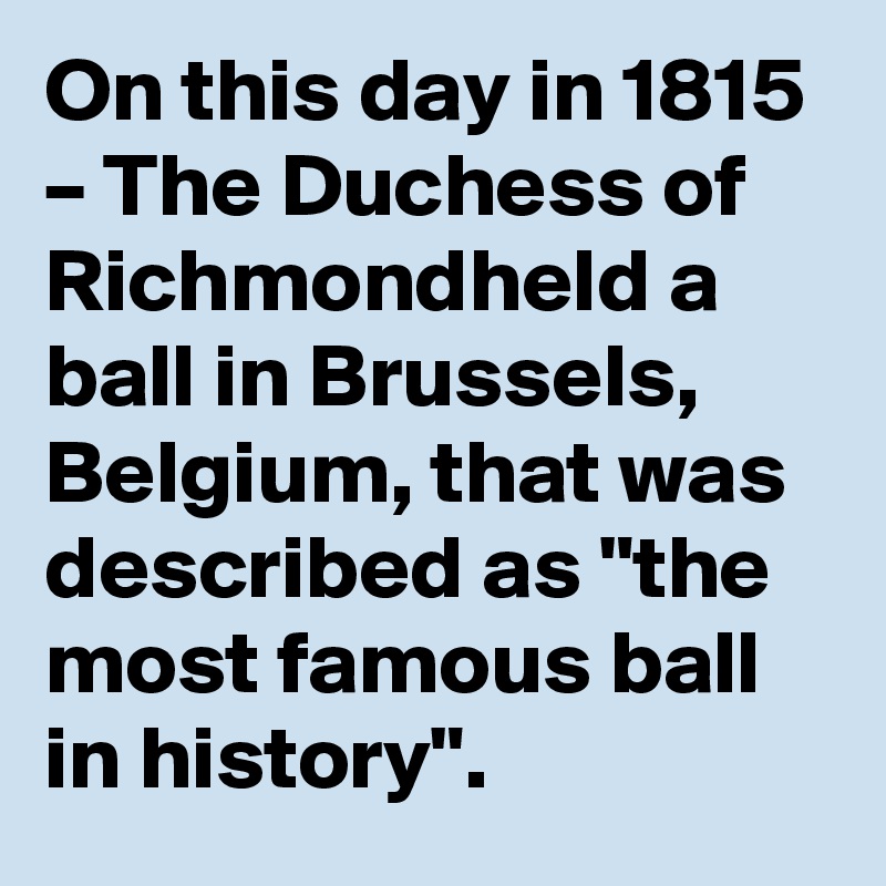 On this day in 1815 – The Duchess of Richmondheld a ball in Brussels, Belgium, that was described as "the most famous ball in history".